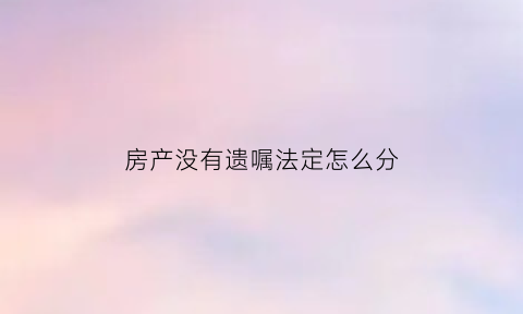 房产没有遗嘱法定怎么分(没有遗嘱的房子是属于谁的)
