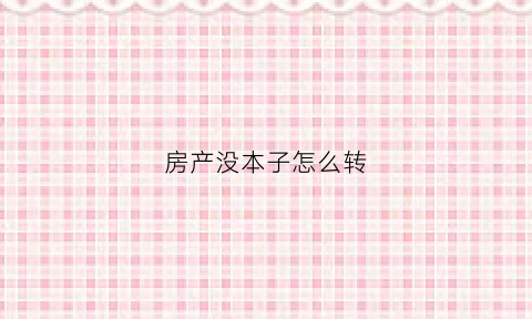 房产没本子怎么转(没有本的房子怎么过户)