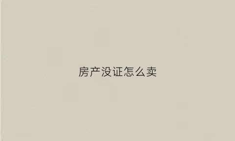 房产没证怎么卖(没房产证房子怎么卖)