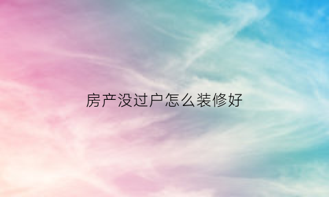 房产没过户怎么装修好