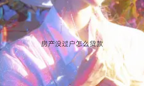 房产没过户怎么贷款(房子没过户能抵押贷款吗)