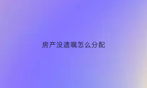 房产没遗嘱怎么分配(房子没立遗嘱继承顺序)