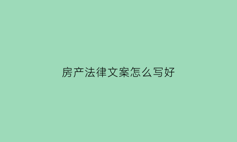 房产法律文案怎么写好(房产法律文案怎么写好一点)