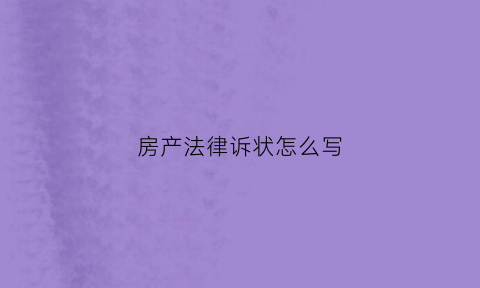 房产法律诉状怎么写(怎样写房产诉讼书)