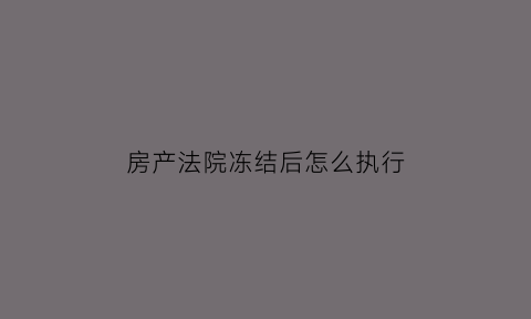 房产法院冻结后怎么执行