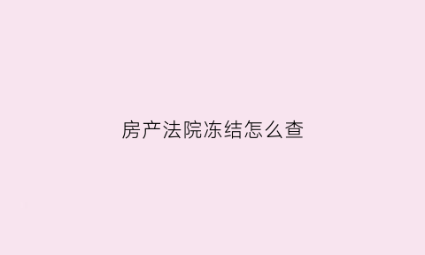 房产法院冻结怎么查(查询房产冻结)