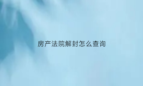 房产法院解封怎么查询(房产是否解封去哪里查看)