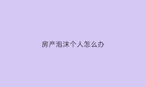房产泡沫个人怎么办(如果房产泡沫应该投资什么)