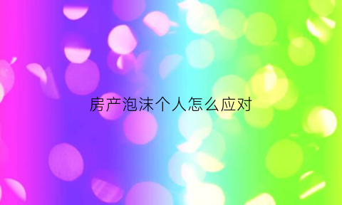 房产泡沫个人怎么应对(房产泡沫的后果)