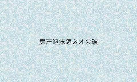 房产泡沫怎么才会破(房产泡沫破裂的前兆)