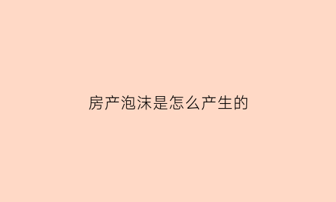 房产泡沫是怎么产生的(房产泡沫还能撑多久)