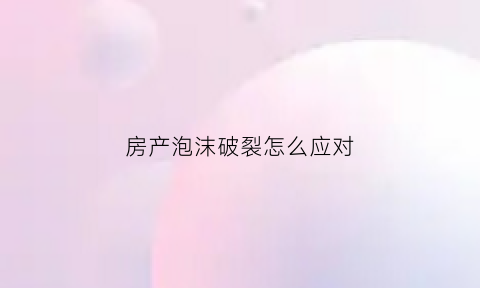 房产泡沫破裂怎么应对(房产泡沫破裂后存钱的还是钱吗)