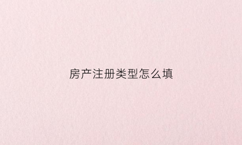房产注册类型怎么填(房产注册类型怎么填写)