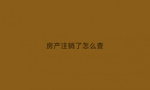 房产注销了怎么查(房产注销了怎么查房产证)