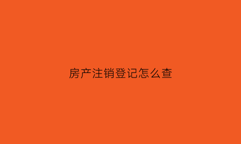 房产注销登记怎么查(房屋注销登记)