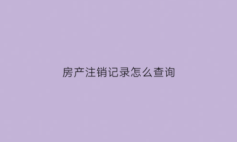房产注销记录怎么查询(注销的房产证能在房产局查到信息吗)