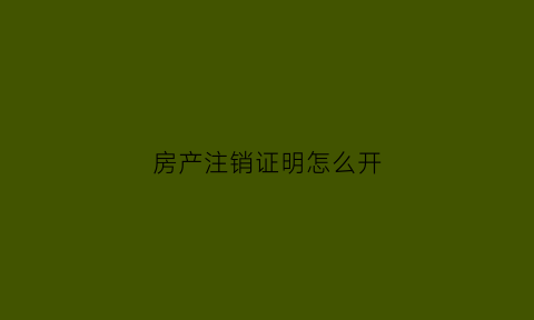 房产注销证明怎么开(房产注销手续)