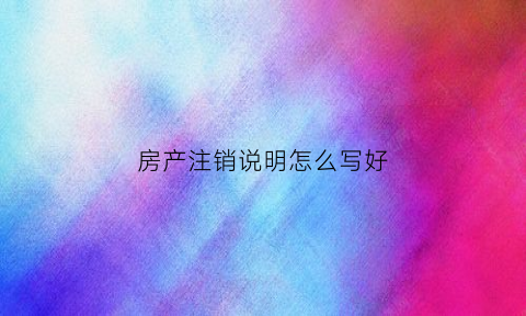 房产注销说明怎么写好(房屋注销申请书怎么填写)