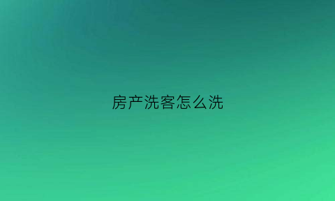房产洗客怎么洗(房产洗客是什么意思)