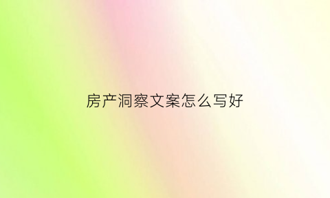 房产洞察文案怎么写好(房产洞察文案怎么写好看)