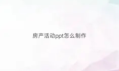 房产活动ppt怎么制作(房产如何做活动宣传)