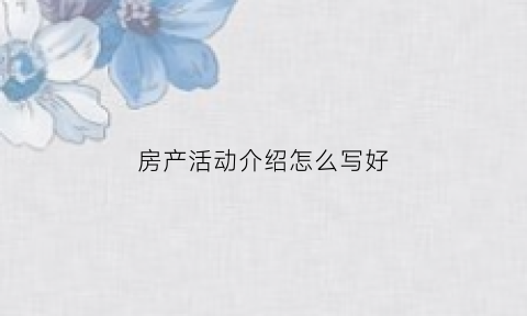 房产活动介绍怎么写好(房产活动介绍怎么写好看)