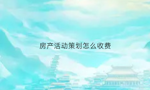 房产活动策划怎么收费(房地产活动策划赚钱吗)