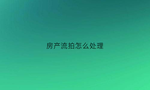 房产流拍怎么处理(住房流拍以后会怎么处理)