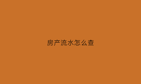房产流水怎么查(买房查流水账怎么查)