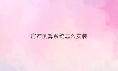 房产测算系统怎么安装(房地产测算软件)
