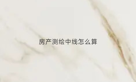 房产测绘中线怎么算(房产测绘怎么做)