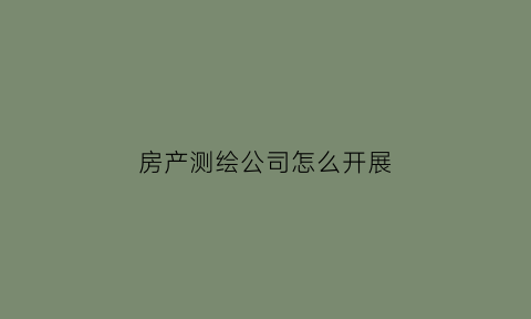 房产测绘公司怎么开展(房产测绘公司属于什么单位)