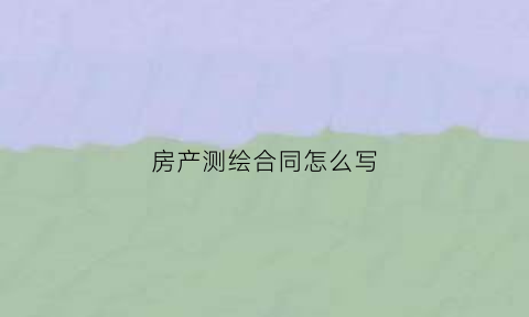 房产测绘合同怎么写(房产测绘什么意思)