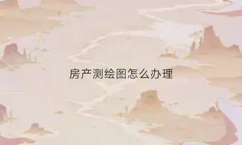 房产测绘图怎么办理