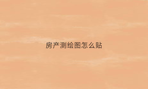 房产测绘图怎么贴(房子测绘图是什么意思)