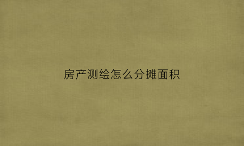 房产测绘怎么分摊面积(房产测绘怎么分摊面积的)