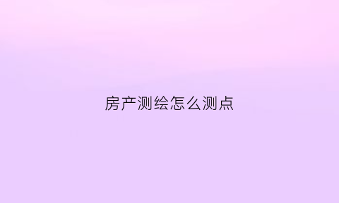房产测绘怎么测点(房产测绘步骤)
