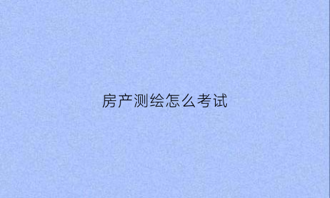 房产测绘怎么考试(房产测绘工程师)