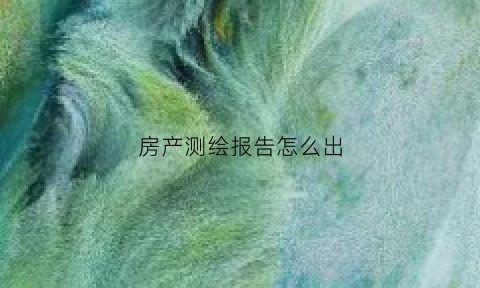 房产测绘报告怎么出(房产测绘报告收费标准)
