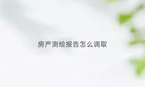 房产测绘报告怎么调取(房产测绘报告怎么调取信息)
