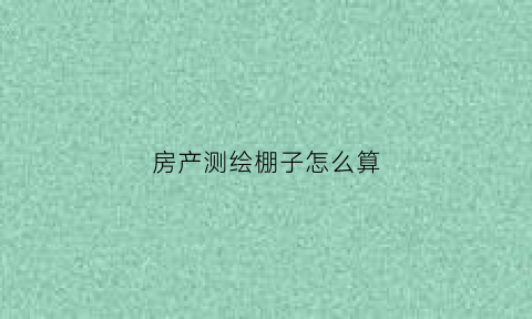 房产测绘棚子怎么算(房屋测绘面积怎么算)