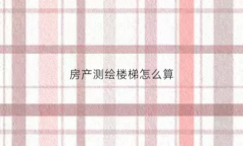 房产测绘楼梯怎么算(房产测绘楼梯怎么算面积)
