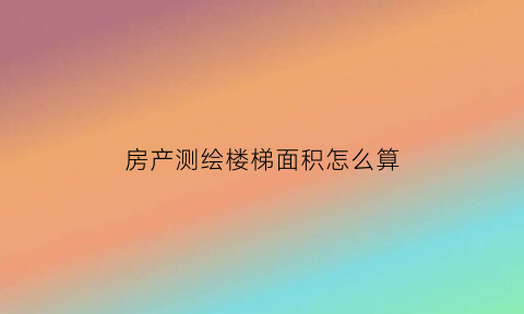 房产测绘楼梯面积怎么算(楼梯测绘图)