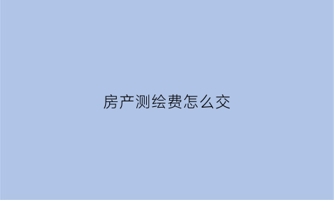 房产测绘费怎么交(房产测绘费怎么算)