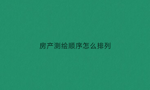 房产测绘顺序怎么排列(房产测绘顺序怎么排列好)