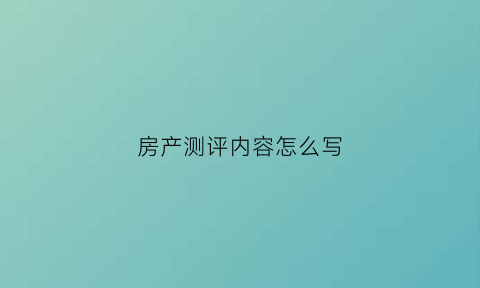 房产测评内容怎么写(房产测评报告)
