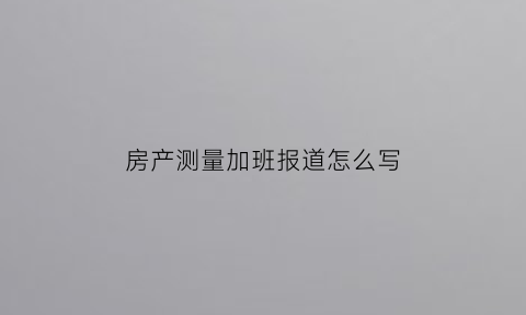 房产测量加班报道怎么写