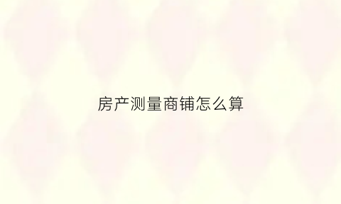 房产测量商铺怎么算(商铺尺寸测量)