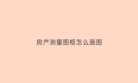 房产测量图框怎么画图(房产测绘图是什么意思)