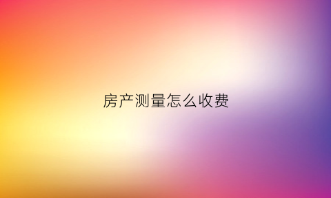 房产测量怎么收费(房产测量收费依据)